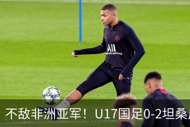 不敌非洲亚军！U17国足0-2坦桑尼亚U17 帅惟浩失良机基津加世界波