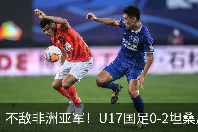 不敌非洲亚军！U17国足0-2坦桑尼亚U17 帅惟浩失良机基津加世界波