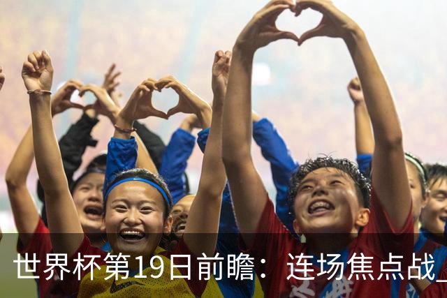 世界杯第19日前瞻：连场焦点战 巴西德国荷兰冲16强