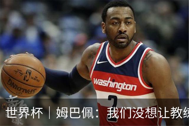 世界杯｜姆巴佩：我们没想让教练失望
