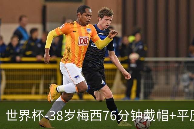 世界杯-38岁梅西76分钟戴帽+平历史纪录 阿根廷3-0阿尔及利亚