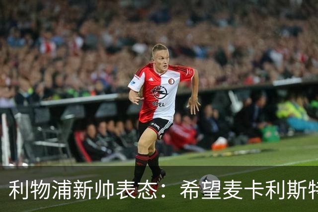 利物浦新帅表态：希望麦卡利斯特与阿利松留队 防线引援刻不容缓