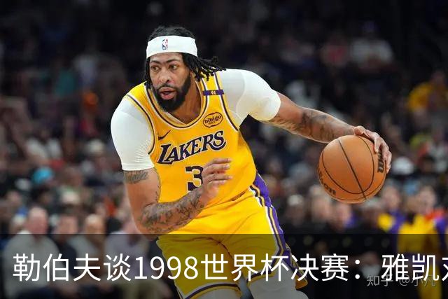 勒伯夫谈1998世界杯决赛：雅凯对我完全有信心 我要应对大罗挑战