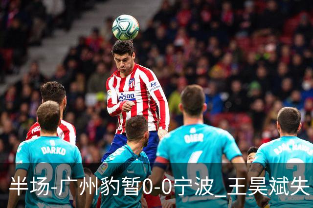 半场-广州豹暂0-0宁波 王昊斌失良机莱昂纳多凌空侧钩被扑