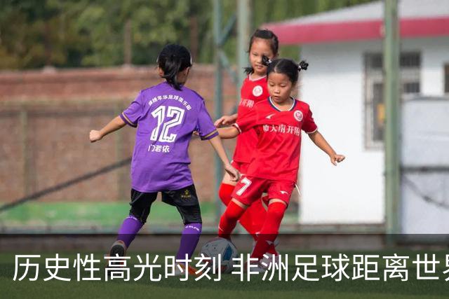 历史性高光时刻 非洲足球距离世界杯冠军还有多远？