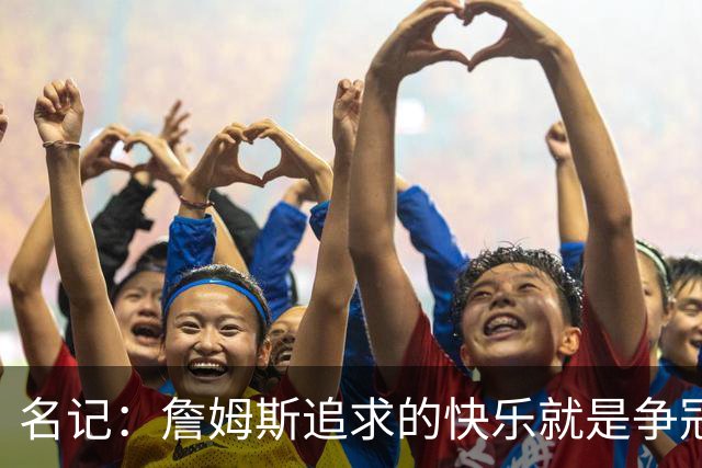 名记：詹姆斯追求的快乐就是争冠实力 湖人上次进总决赛已是6年前