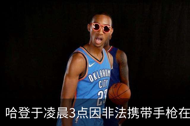 哈登于凌晨3点因非法携带手枪在休斯敦被捕 此前他在水烟酒吧聚会