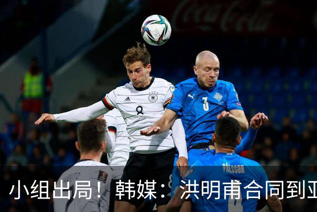 小组出局！韩媒：洪明甫合同到亚洲杯结束，能否留任仍待观察
