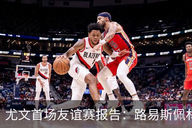 尤文首场友谊赛报告：路易斯佩林获好评，两小将值得期待