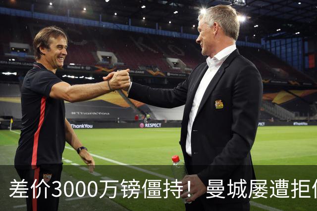 差价3000万镑僵持！曼城屡遭拒仍死磕到底，豪门执着背后藏深层博弈？