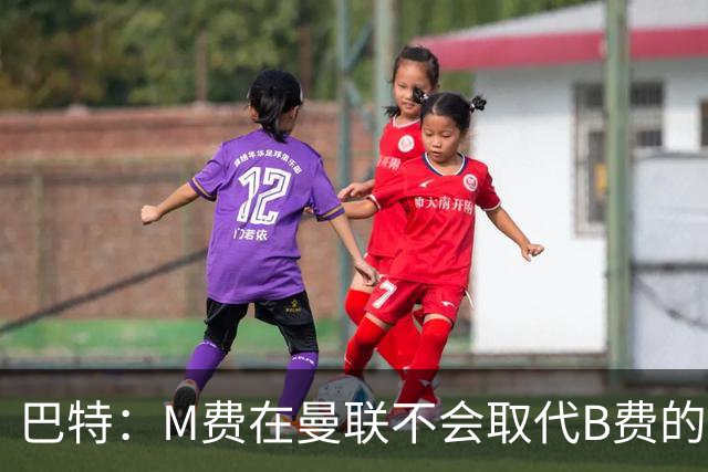 巴特：M费在曼联不会取代B费的位置 若去热刺他能成为核心