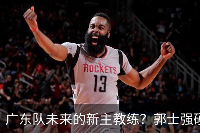 广东队未来的新主教练？郭士强硬刚杜锋，宏远三核全部入选国家队