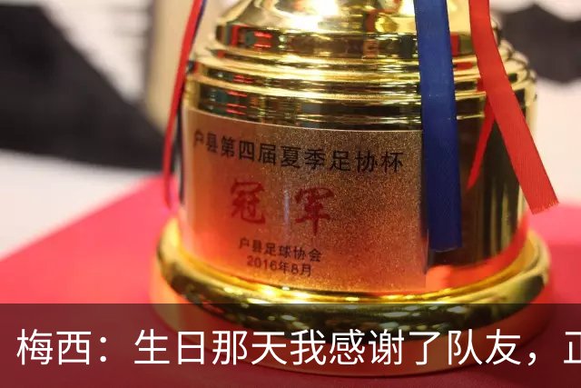 梅西：生日那天我感谢了队友，正是因为他们我才能再次征战世界杯