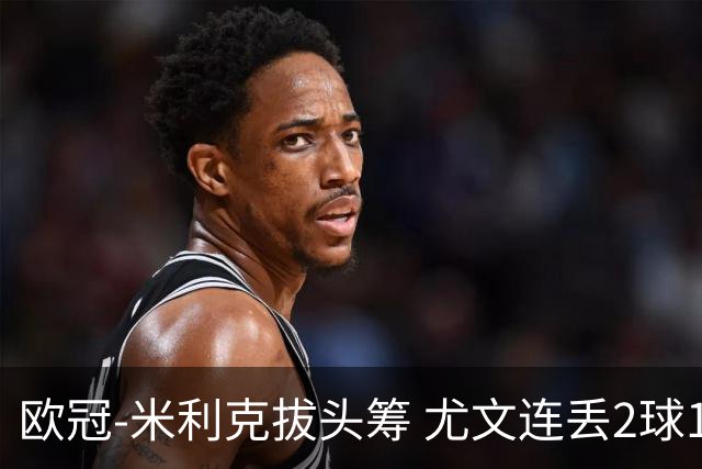 欧冠-米利克拔头筹 尤文连丢2球1-2遭逆转连败