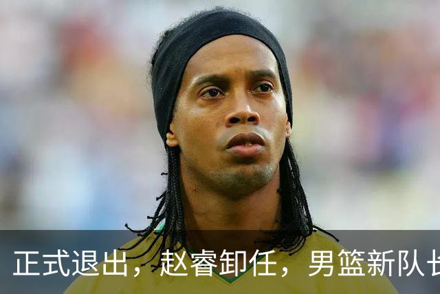 正式退出，赵睿卸任，男篮新队长官宣，30岁，后卫，第二次当选