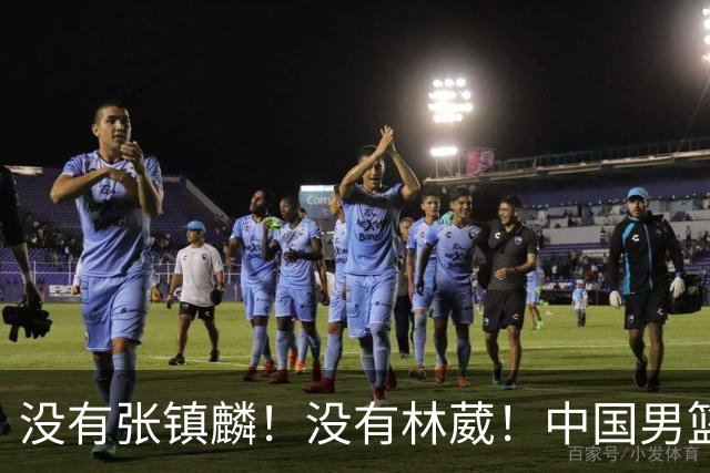 没有张镇麟！没有林葳！中国男篮集训名单出炉，郭士强遭质疑