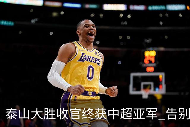泰山大胜收官终获中超亚军 告别费莱尼致敬传奇
