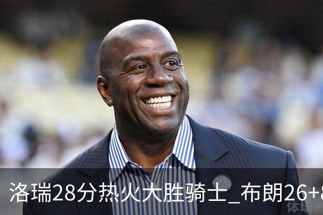 洛瑞28分热火大胜骑士 布朗26+8绿军险胜雄鹿