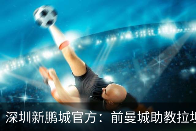 深圳新鹏城官方：前曼城助教拉坦齐奥任球队主帅