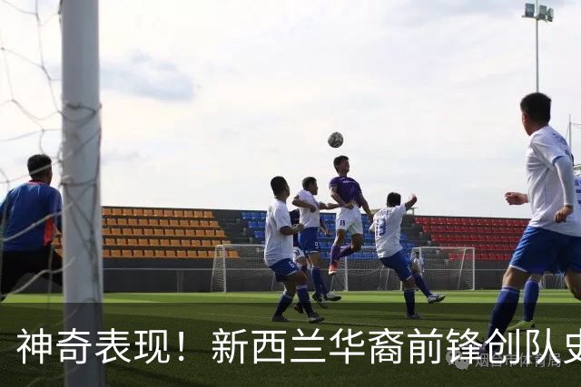 神奇表现！新西兰华裔前锋创队史纪录 曾直言有信心小组出线
