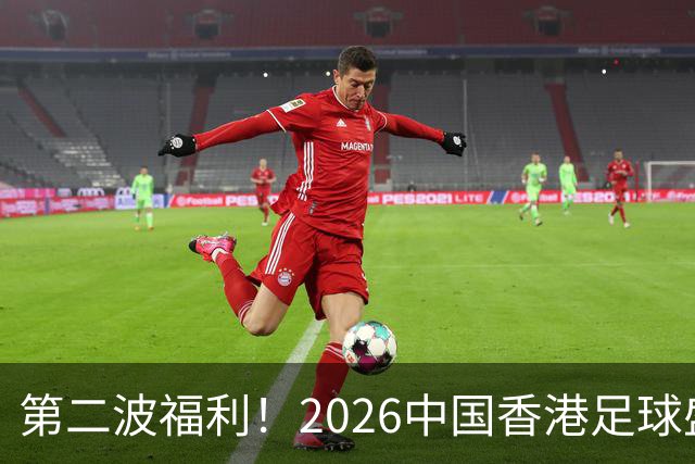 第二波福利！2026中国香港足球盛会8月回归 小吧再送12张比赛球票