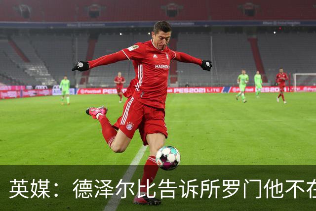 英媒：德泽尔比告诉所罗门他不在自己计划内，今夏可以离队