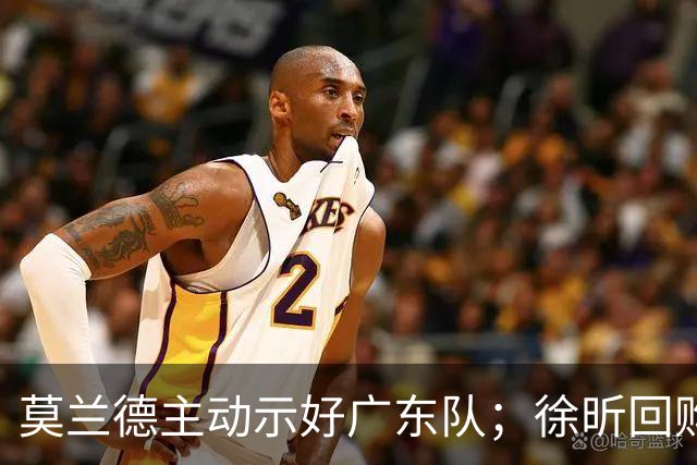 莫兰德主动示好广东队；徐昕回购计划曝光，广州队有主动权