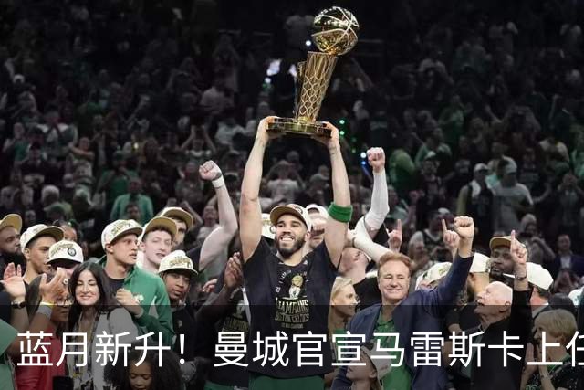 蓝月新升！曼城官宣马雷斯卡上任 第三次加盟签约三年