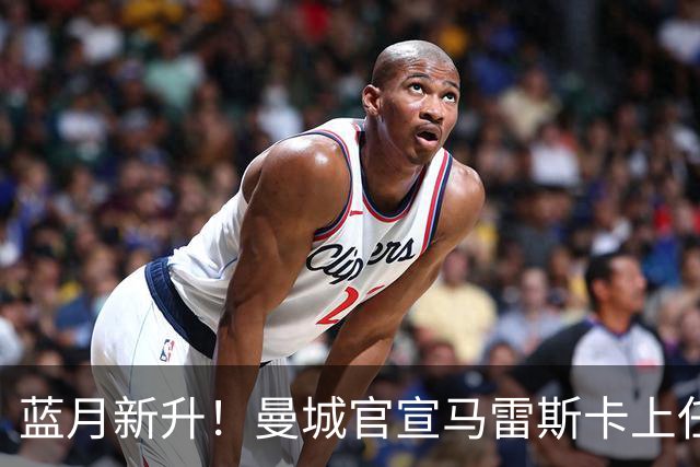 蓝月新升！曼城官宣马雷斯卡上任 第三次加盟签约三年