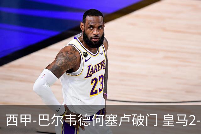 西甲-巴尔韦德何塞卢破门 皇马2-1皇家社会