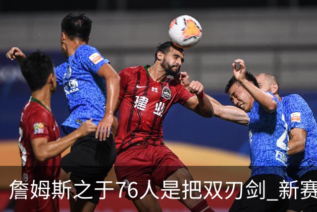 詹姆斯之于76人是把双刃剑 新赛季需直面六大隐患？