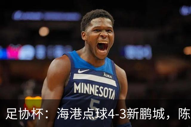 足协杯：海港点球4-3新鹏城，陈威失点&扑2点