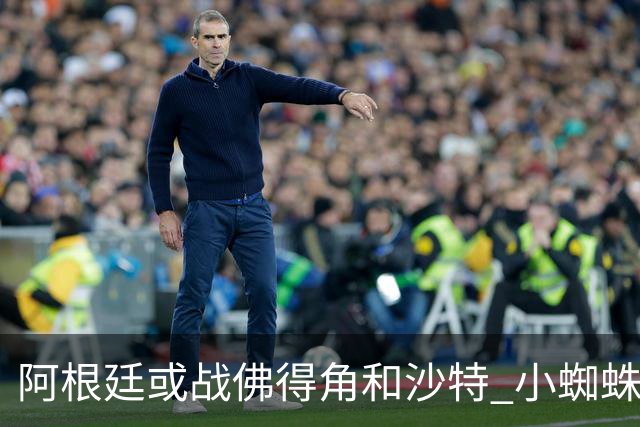 阿根廷或战佛得角&沙特 小蜘蛛：不怕西班牙但避开最好