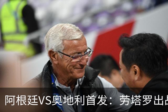 阿根廷VS奥地利首发：劳塔罗出战 麦卡恩佐德保罗携手