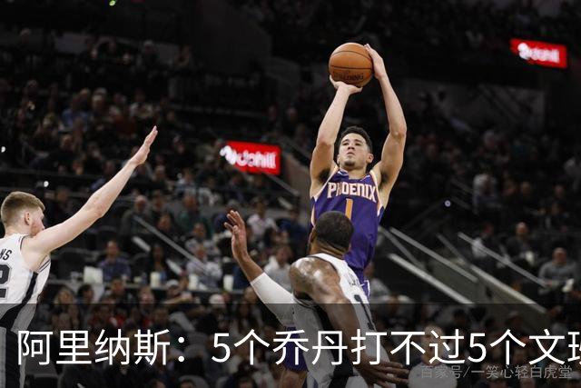 阿里纳斯：5个乔丹打不过5个文班 但5个老詹或5个KD才是版本答案