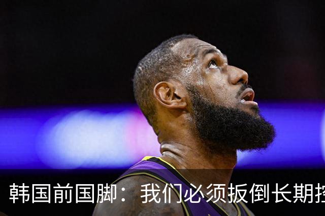 韩国前国脚：我们必须扳倒长期控制足协的五大权力掮客
