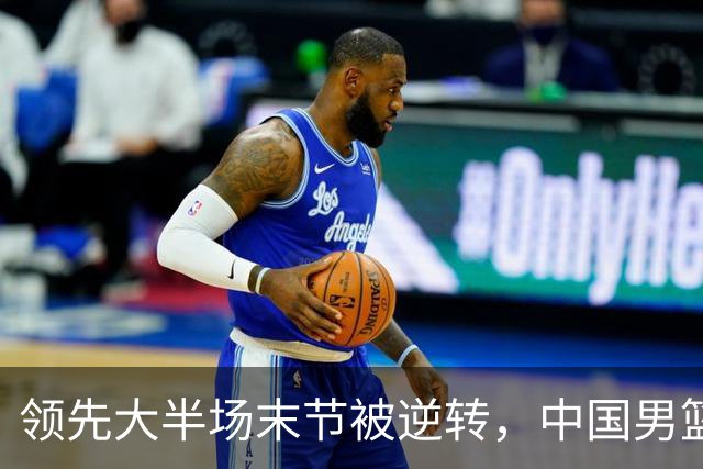 领先大半场末节被逆转，中国男篮长沙热身赛收获一胜一负