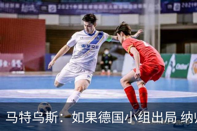 马特乌斯：如果德国小组出局 纳帅必须下课，对诺伊尔需慎重使用