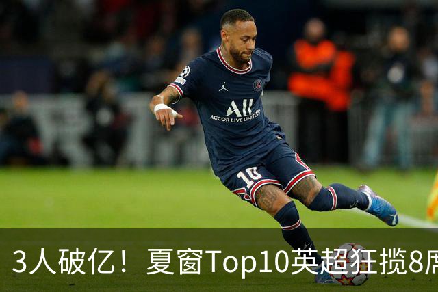 3人破亿！夏窗Top10英超狂揽8席，总价8.56亿欧，纽卡反向套现不想玩了？