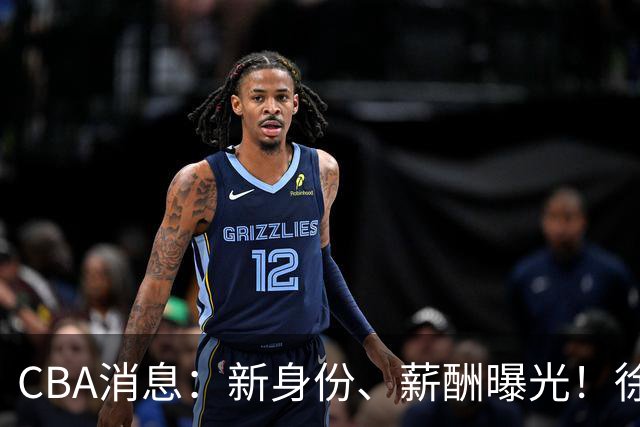 CBA消息：新身份、薪酬曝光！徐杰抵达四川，正式签约新合同，黄金导师身份曝光