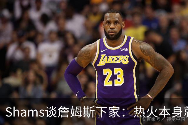 Shams谈詹姆斯下家：热火本身就充满吸引力 字母哥也希望其加盟