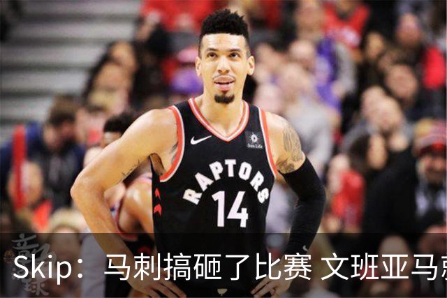 Skip：马刺搞砸了比赛 文班亚马就像詹姆斯一样没有关键基因