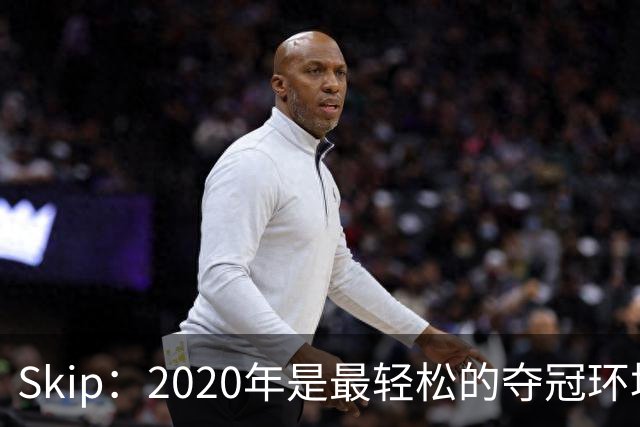 Skip：2020年是最轻松的夺冠环境 詹姆斯带湖人夺了个廉价总冠军