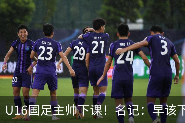 U16国足主帅下课！名记：早该下课了！好在总算是及时刹车止损